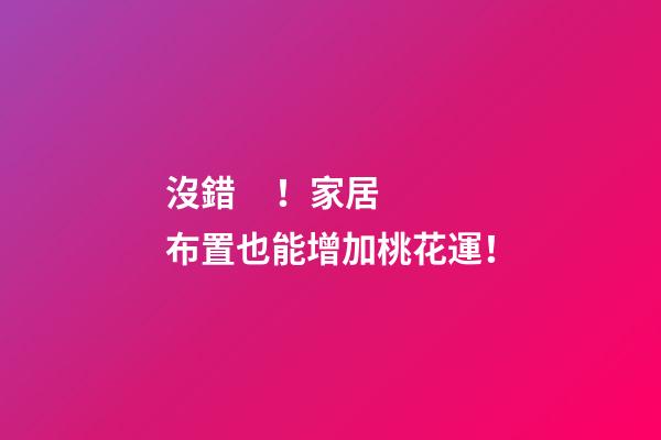 沒錯！家居布置也能增加桃花運！